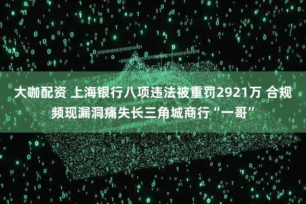 大咖配资 上海银行八项违法被重罚2921万 合规频现漏洞痛失长三角城商行“一哥”