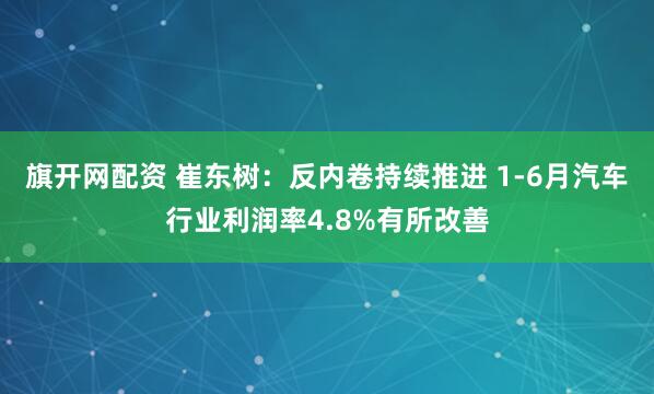旗开网配资 崔东树：反内卷持续推进 1-6月汽车行业利润率4.8%有所改善