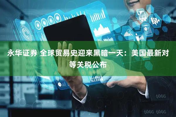永华证券 全球贸易史迎来黑暗一天：美国最新对等关税公布