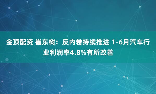 金顶配资 崔东树：反内卷持续推进 1-6月汽车行业利润率4.8%有所改善