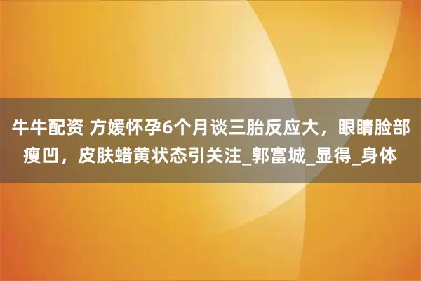 牛牛配资 方媛怀孕6个月谈三胎反应大，眼睛脸部瘦凹，皮肤蜡黄状态引关注_郭富城_显得_身体