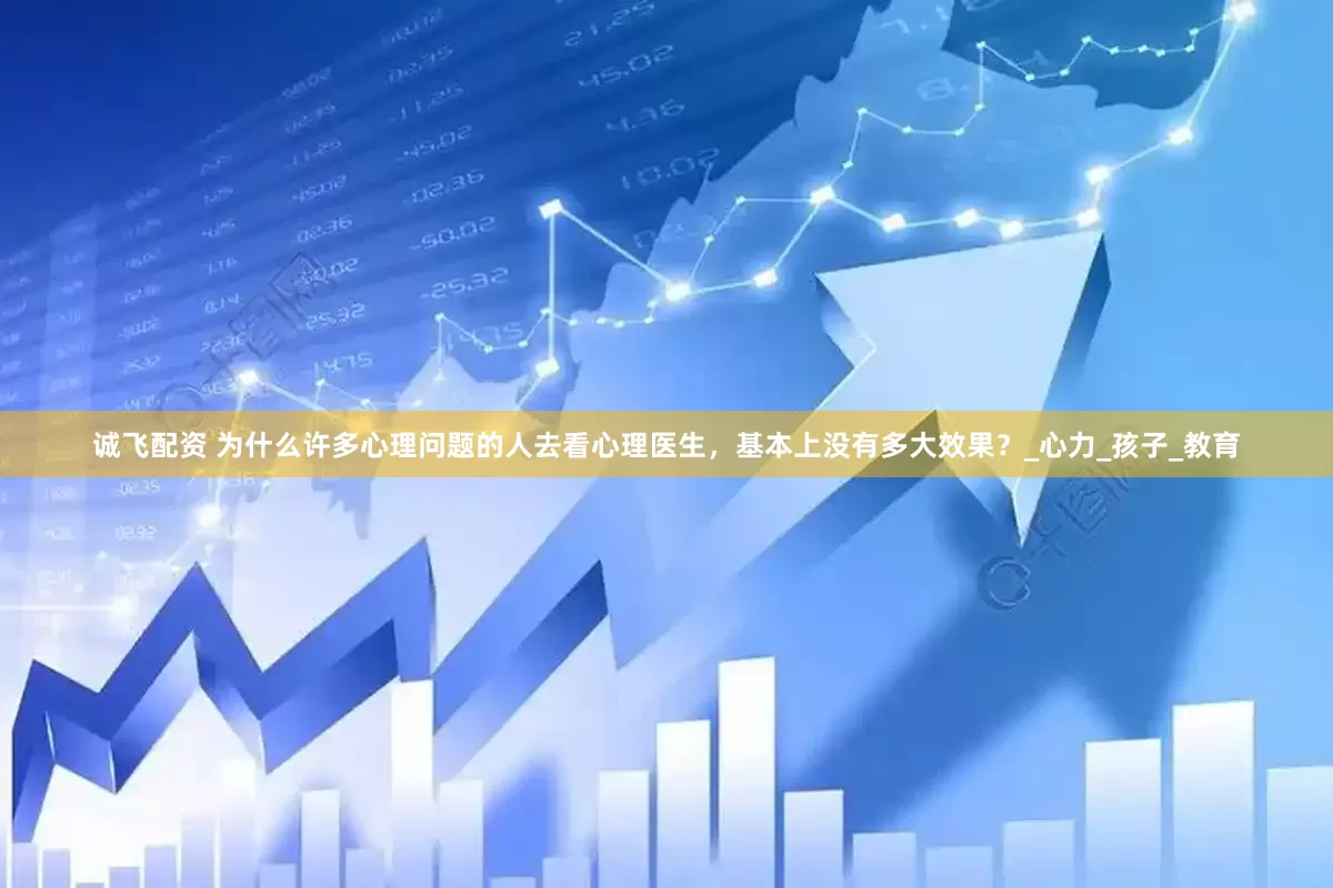 诚飞配资 为什么许多心理问题的人去看心理医生，基本上没有多大效果？_心力_孩子_教育