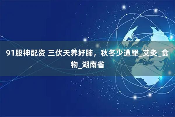 91股神配资 三伏天养好肺，秋冬少遭罪_艾灸_食物_湖南省