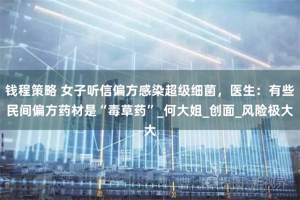 钱程策略 女子听信偏方感染超级细菌，医生：有些民间偏方药材是“毒草药”_何大姐_创面_风险极大