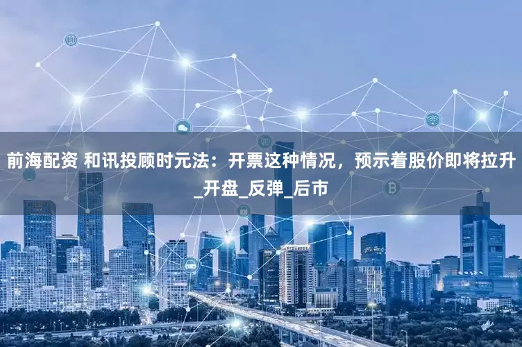 前海配资 和讯投顾时元法：开票这种情况，预示着股价即将拉升_开盘_反弹_后市
