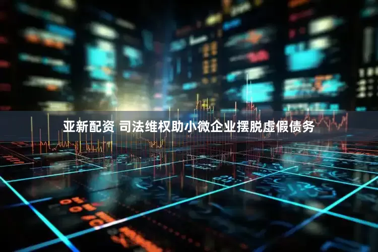 亚新配资 司法维权助小微企业摆脱虚假债务