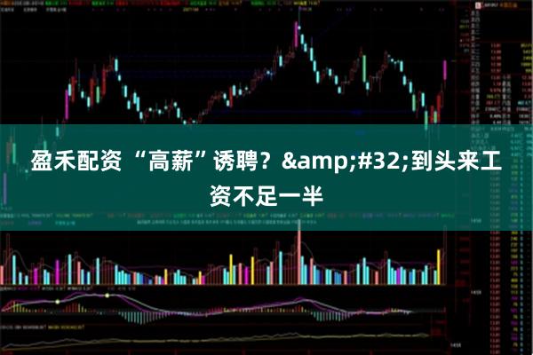 盈禾配资 “高薪”诱聘？&#32;到头来工资不足一半