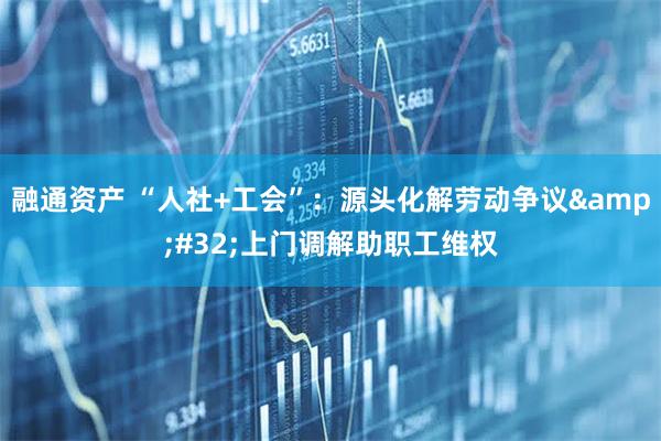 融通资产 “人社+工会”：源头化解劳动争议&#32;上门调解助职工维权