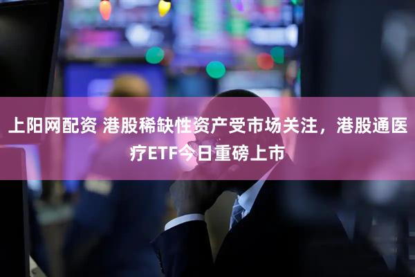 上阳网配资 港股稀缺性资产受市场关注，港股通医疗ETF今日重磅上市