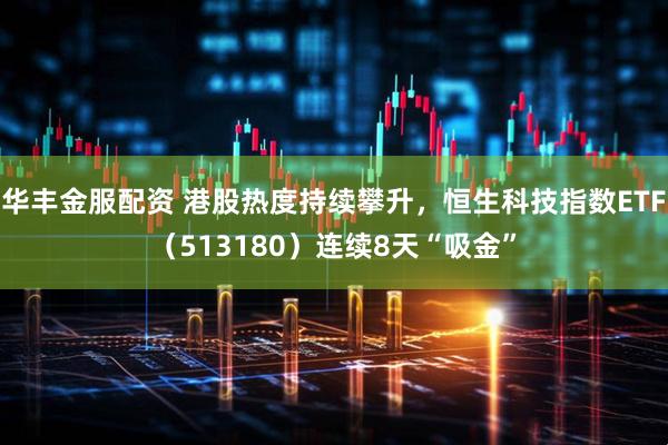 华丰金服配资 港股热度持续攀升，恒生科技指数ETF（513180）连续8天“吸金”