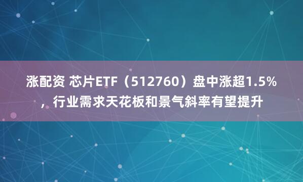 涨配资 芯片ETF（512760）盘中涨超1.5%，行业需求天花板和景气斜率有望提升