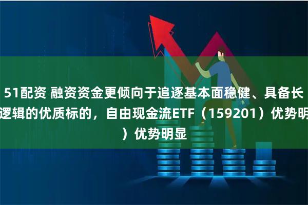 51配资 融资资金更倾向于追逐基本面稳健、具备长期逻辑的优质标的，自由现金流ETF（159201）优势明显