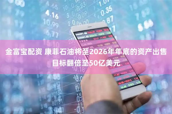 金富宝配资 康菲石油将至2026年年底的资产出售目标翻倍至50亿美元