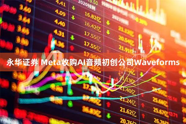 永华证券 Meta收购AI音频初创公司Waveforms