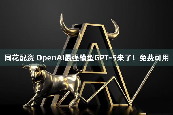 同花配资 OpenAI最强模型GPT-5来了！免费可用