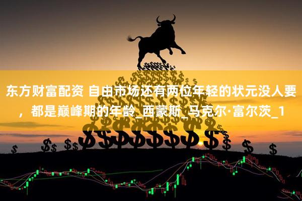 东方财富配资 自由市场还有两位年轻的状元没人要，都是巅峰期的年龄_西蒙斯_马克尔·富尔茨_1