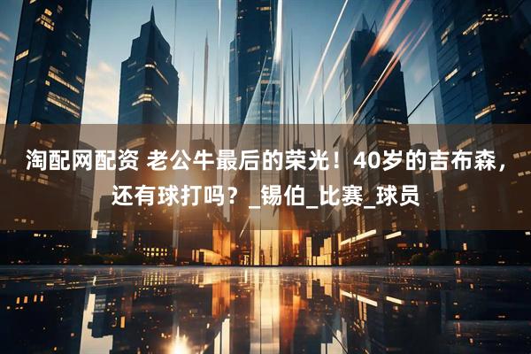 淘配网配资 老公牛最后的荣光！40岁的吉布森，还有球打吗？_锡伯_比赛_球员