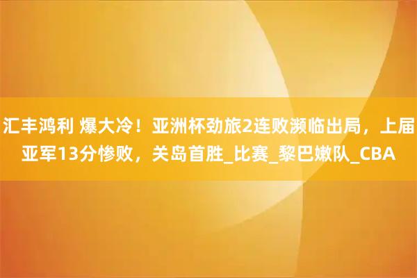 汇丰鸿利 爆大冷！亚洲杯劲旅2连败濒临出局，上届亚军13分惨败，关岛首胜_比赛_黎巴嫩队_CBA