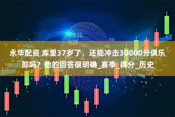 永华配资 库里37岁了，还能冲击30000分俱乐部吗？他的回答很明确_赛季_得分_历史