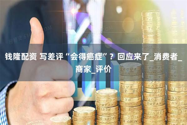 钱隆配资 写差评“会得癌症”？回应来了_消费者_商家_评价