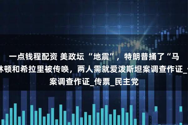 一点钱程配资 美政坛 “地震”，特朗普捅了“马蜂窝”，克林顿和希拉里被传唤，两人需就爱泼斯坦案调查作证_传票_民主党