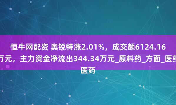 恒牛网配资 奥锐特涨2.01%，成交额6124.16万元，主力资金净流出344.34万元_原料药_方面_医药