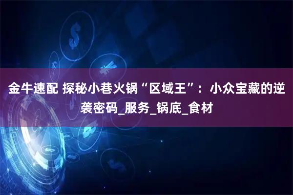金牛速配 探秘小巷火锅“区域王”：小众宝藏的逆袭密码_服务_锅底_食材