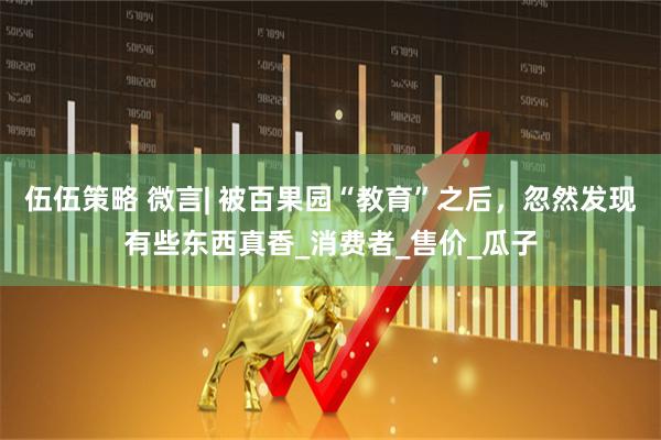 伍伍策略 微言| 被百果园“教育”之后，忽然发现有些东西真香_消费者_售价_瓜子