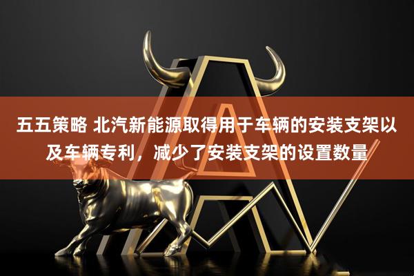 五五策略 北汽新能源取得用于车辆的安装支架以及车辆专利，减少了安装支架的设置数量