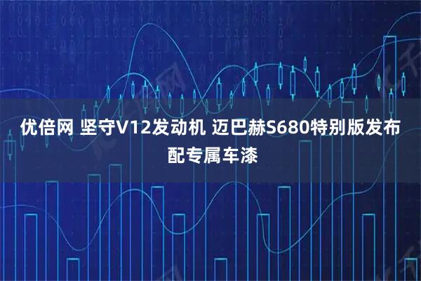 优倍网 坚守V12发动机 迈巴赫S680特别版发布 配专属车漆