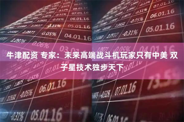 牛津配资 专家：未来高端战斗机玩家只有中美 双子星技术独步天下