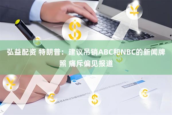 弘益配资 特朗普：建议吊销ABC和NBC的新闻牌照 痛斥偏见报道