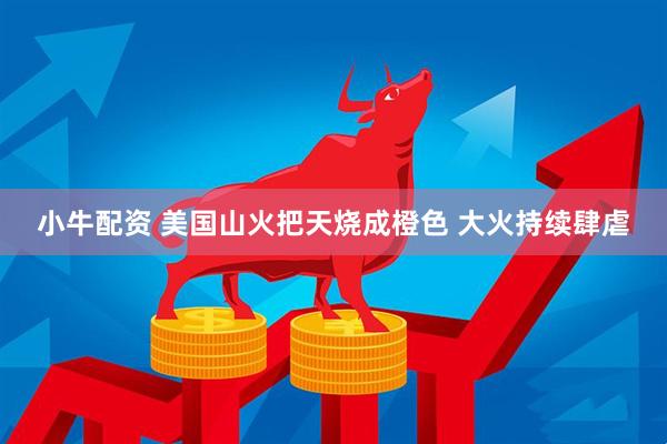 小牛配资 美国山火把天烧成橙色 大火持续肆虐