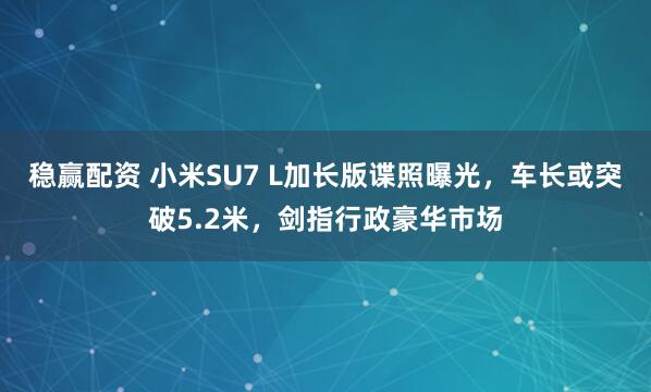 稳赢配资 小米SU7 L加长版谍照曝光，车长或突破5.2米，剑指行政豪华市场