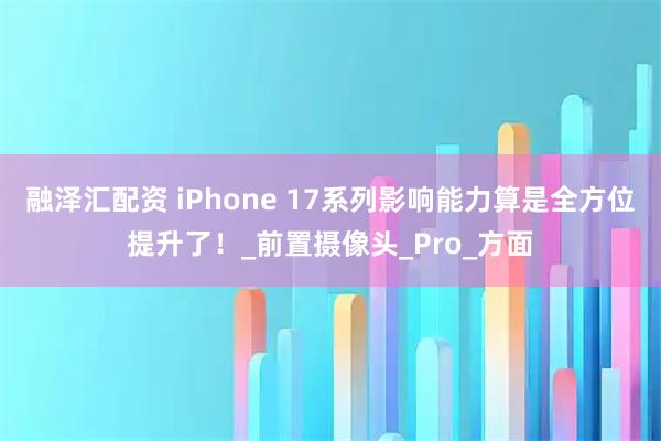 融泽汇配资 iPhone 17系列影响能力算是全方位提升了！_前置摄像头_Pro_方面