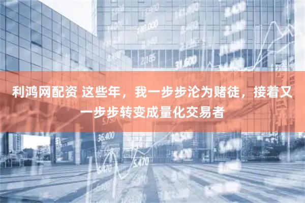 利鸿网配资 这些年，我一步步沦为赌徒，接着又一步步转变成量化交易者