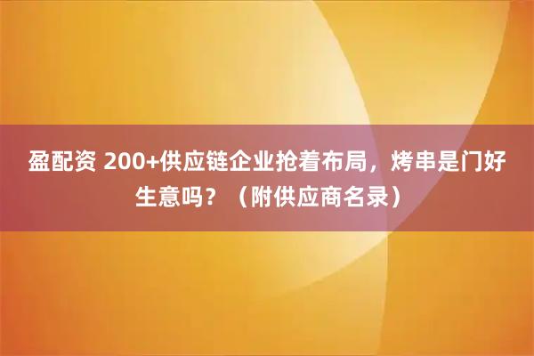 盈配资 200+供应链企业抢着布局，烤串是门好生意吗？（附供应商名录）