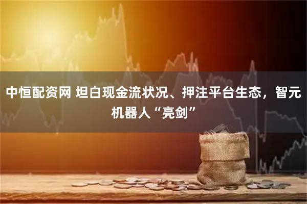 中恒配资网 坦白现金流状况、押注平台生态，智元机器人“亮剑”