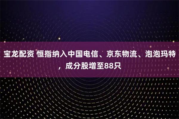 宝龙配资 恒指纳入中国电信、京东物流、泡泡玛特，成分股增至88只