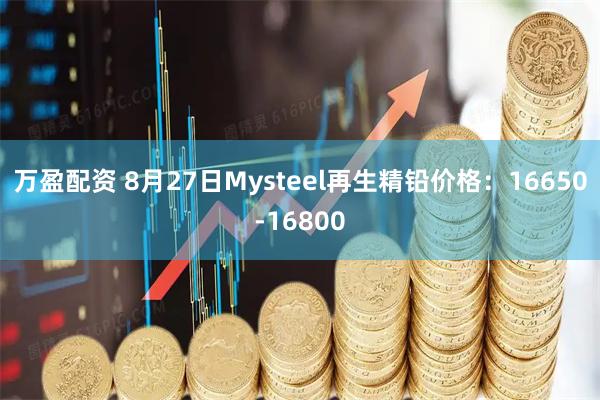 万盈配资 8月27日Mysteel再生精铅价格：16650-16800