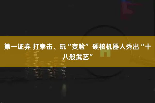第一证券 打拳击、玩“变脸” 硬核机器人秀出“十八般武艺”