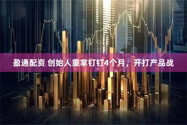 盈通配资 创始人重掌钉钉4个月，开打产品战