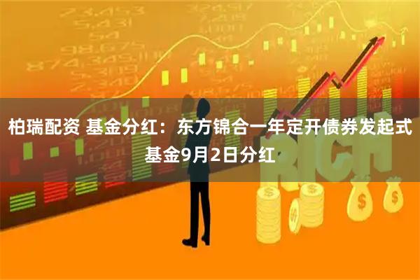 柏瑞配资 基金分红：东方锦合一年定开债券发起式基金9月2日分红