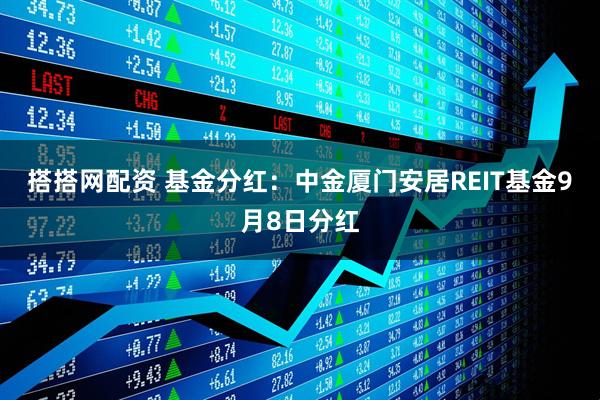 搭搭网配资 基金分红：中金厦门安居REIT基金9月8日分红
