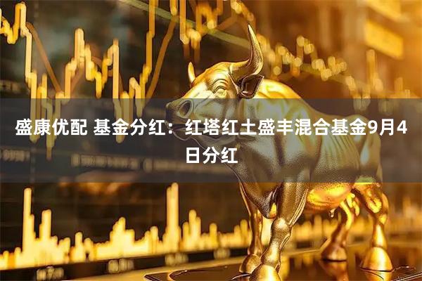 盛康优配 基金分红：红塔红土盛丰混合基金9月4日分红