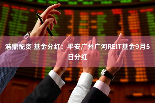 浩鼎配资 基金分红：平安广州广河REIT基金9月5日分红