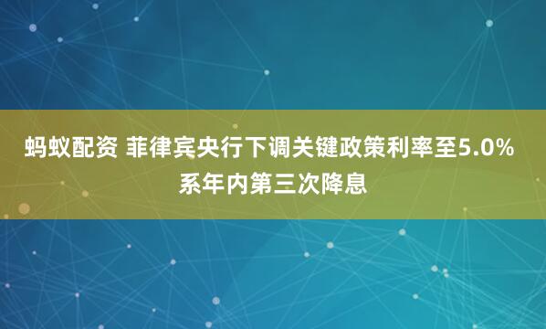 蚂蚁配资 菲律宾央行下调关键政策利率至5.0% 系年内第三次降息