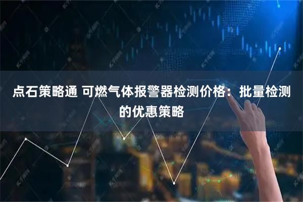 点石策略通 可燃气体报警器检测价格：批量检测的优惠策略