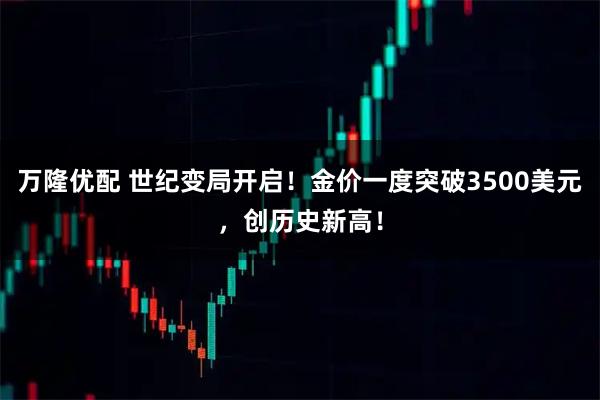 万隆优配 世纪变局开启！金价一度突破3500美元，创历史新高！