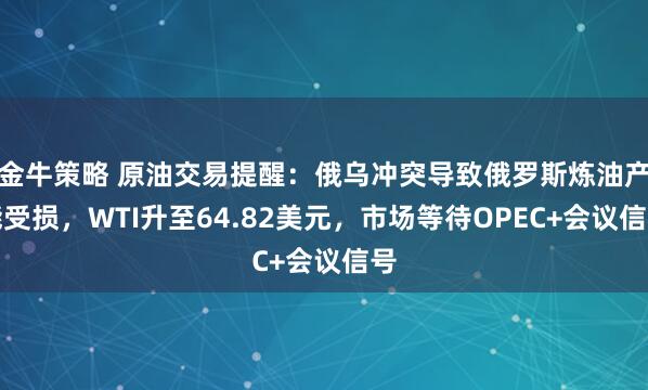 金牛策略 原油交易提醒：俄乌冲突导致俄罗斯炼油产能受损，WTI升至64.82美元，市场等待OPEC+会议信号